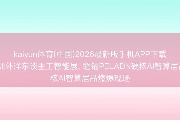 kaiyun体育(中国)2026最新版手机APP下载 第七届深圳外洋东谈主工智能展， 磐镭PELADN硬核AI智算居品燃爆现场