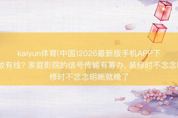 kaiyun体育(中国)2026最新版手机APP下载 无线如故有线? 家庭影院的信号传输有筹办， 装修时不念念明晰就晚了