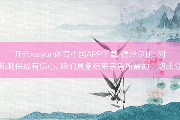 开云kaiyun体育中国APP下载 德泽尔比: 对热刺保级有信心， 咱们具备结束宗旨所需的一切成分