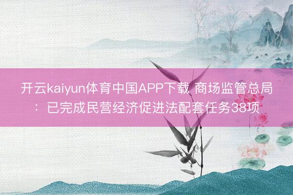开云kaiyun体育中国APP下载 商场监管总局：已完成民营经济促进法配套任务38项