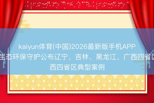 kaiyun体育(中国)2026最新版手机APP下载 中央生态环保守护公布辽宁、吉林、黑龙江、广西四省区典型案例