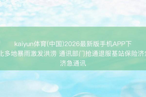 kaiyun体育(中国)2026最新版手机APP下载 湖北多地暴雨激发洪涝 通讯部门抢通退服基站保险济急通讯