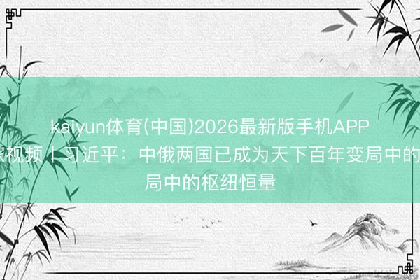 kaiyun体育(中国)2026最新版手机APP下载 独家视频丨习近平：中俄两国已成为天下百年变局中的枢纽恒量