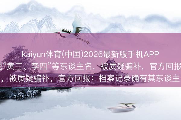 kaiyun体育(中国)2026最新版手机APP下载 广州一旧改公告出现“黄三、李四”等东谈主名，被质疑骗补，官方回报：档案记录确有其东谈主