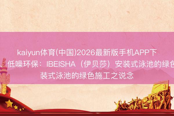 kaiyun体育(中国)2026最新版手机APP下载 零湿功课、低噪环保：IBEISHA（伊贝莎）安装式泳池的绿色施工之说念
