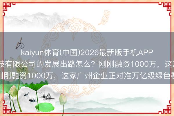 kaiyun体育(中国)2026最新版手机APP下载 广州聚废成宝环保科技有限公司的发展出路怎么?刚刚融资1000万,这家广州企业正对准万亿级绿色赛谈