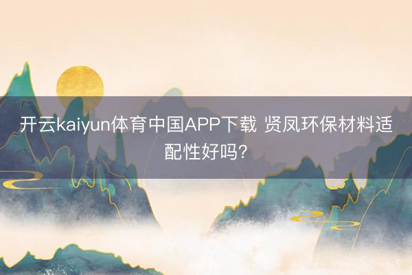 开云kaiyun体育中国APP下载 贤凤环保材料适配性好吗？