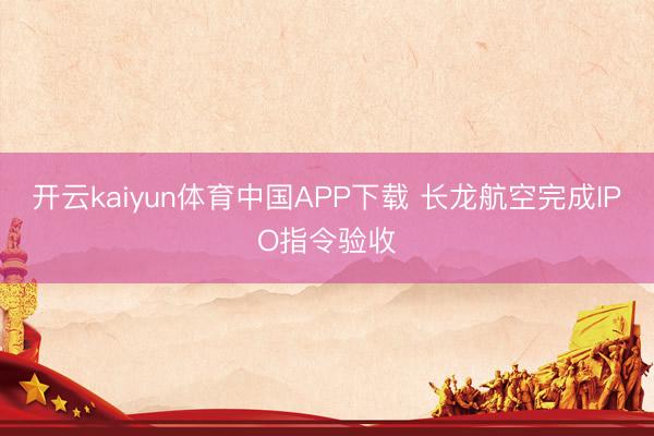 开云kaiyun体育中国APP下载 长龙航空完成IPO指令验收