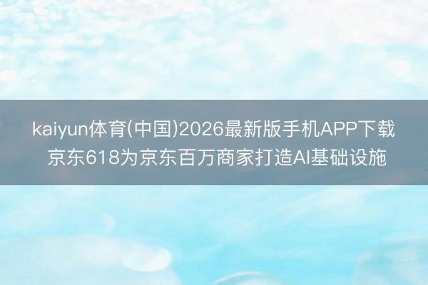 kaiyun体育(中国)2026最新版手机APP下载 京东618为京东百万商家打造AI基础设施