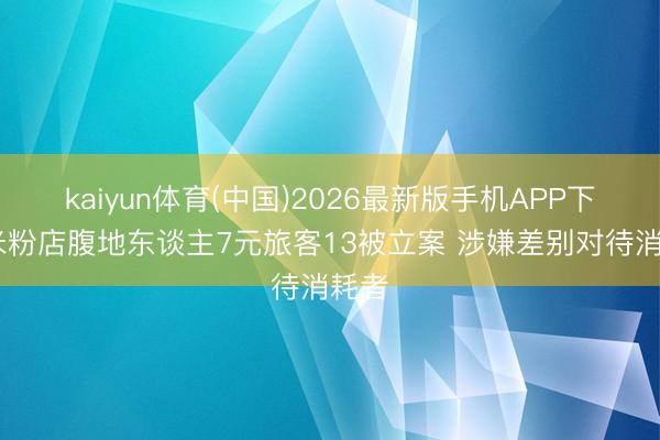 kaiyun体育(中国)2026最新版手机APP下载 米粉店腹地东谈主7元旅客13被立案 涉嫌差别对待消耗者