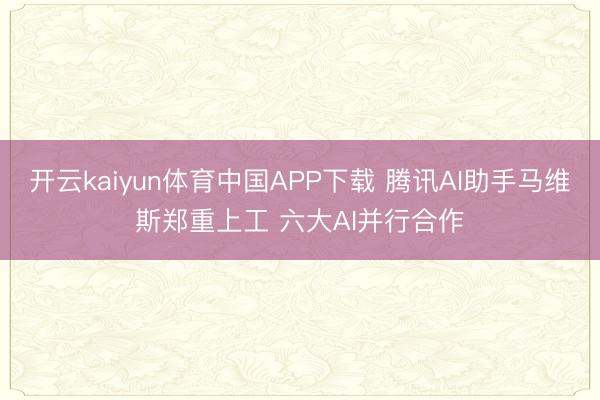 开云kaiyun体育中国APP下载 腾讯AI助手马维斯郑重上工 六大AI并行合作