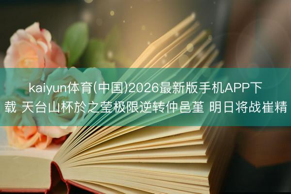 kaiyun体育(中国)2026最新版手机APP下载 天台山杯於之莹极限逆转仲邑堇 明日将战崔精