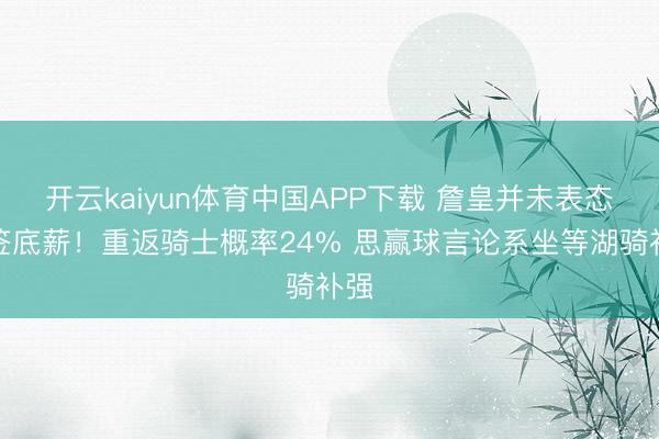 开云kaiyun体育中国APP下载 詹皇并未表态拒签底薪!重返骑士概率24% 思赢球言论系坐等湖骑补强