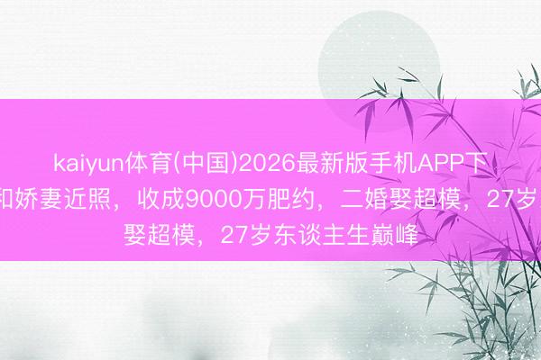 kaiyun体育(中国)2026最新版手机APP下载 PJ华盛顿和娇妻近照，收成9000万肥约，二婚娶超模，27岁东谈主生巅峰