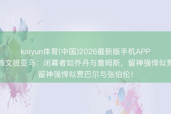 kaiyun体育(中国)2026最新版手机APP下载 皮尔斯奖饰文班亚马：闭幕者如乔丹与詹姆斯，留神强悍似贾巴尔与张伯伦！