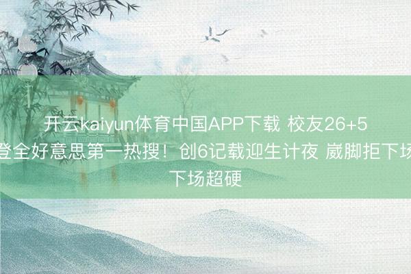 开云kaiyun体育中国APP下载 校友26+5三分登全好意思第一热搜！创6记载迎生计夜 崴脚拒下场超硬