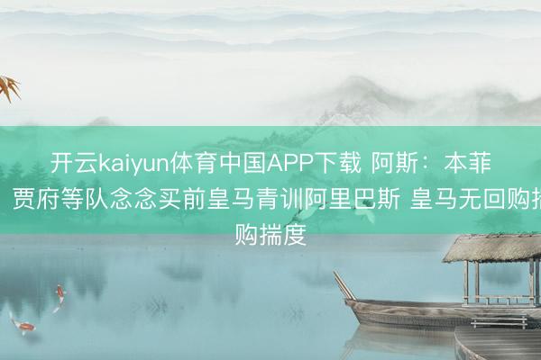 开云kaiyun体育中国APP下载 阿斯：本菲卡、贾府等队念念买前皇马青训阿里巴斯 皇马无回购揣度