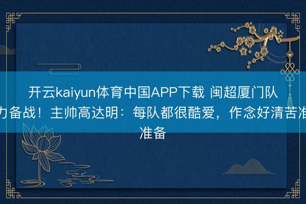 开云kaiyun体育中国APP下载 闽超厦门队全力备战！主帅高达明：每队都很酷爱，作念好清苦准备