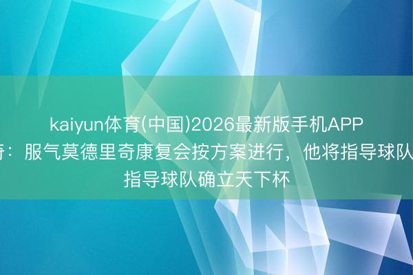 kaiyun体育(中国)2026最新版手机APP下载 达利奇：服气莫德里奇康复会按方案进行，他将指导球队确立天下杯