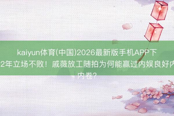 kaiyun体育(中国)2026最新版手机APP下载 12年立场不败！戚薇放工随拍为何能赢过内娱良好内卷？