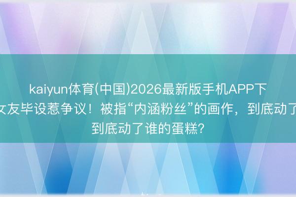 kaiyun体育(中国)2026最新版手机APP下载 林俊杰女友毕设惹争议！被指“内涵粉丝”的画作，到底动了谁的蛋糕？