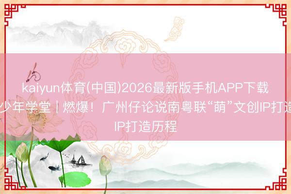 kaiyun体育(中国)2026最新版手机APP下载 羊城少年学堂 | 燃爆！广州仔论说南粤联“萌”文创IP打造历程