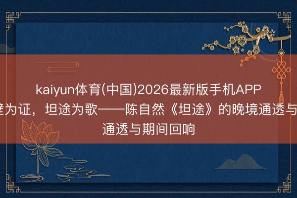 kaiyun体育(中国)2026最新版手机APP下载 崖壁为证，坦途为歌——陈自然《坦途》的晚境通透与期间回响