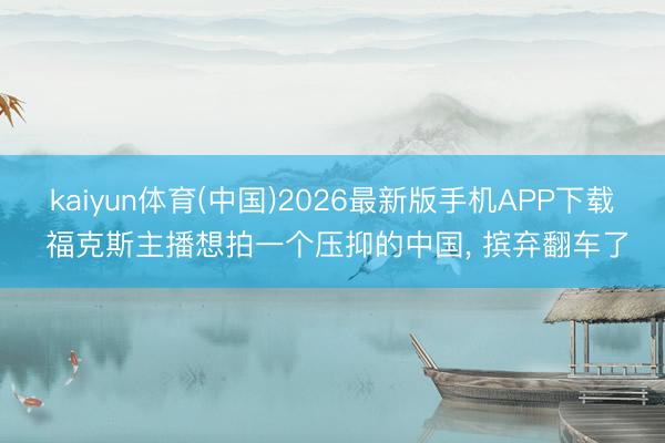 kaiyun体育(中国)2026最新版手机APP下载 福克斯主播想拍一个压抑的中国， 摈弃翻车了