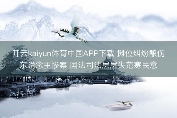 开云kaiyun体育中国APP下载 摊位纠纷酿伤东说念主惨案 国法司法层层失范寒民意