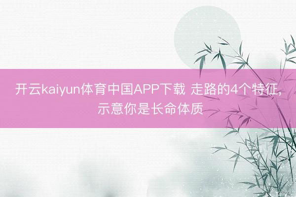 开云kaiyun体育中国APP下载 走路的4个特征， 示意你是长命体质