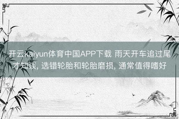 开云kaiyun体育中国APP下载 雨天开车追过尾才知谈， 选错轮胎和轮胎磨损， 通常值得嗜好