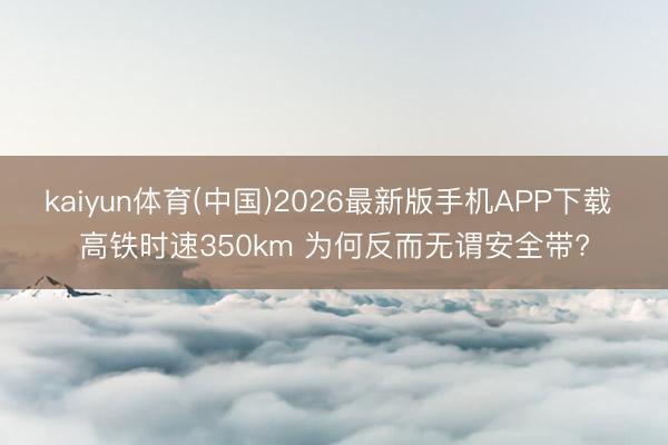 kaiyun体育(中国)2026最新版手机APP下载 高铁时速350km 为何反而无谓安全带?
