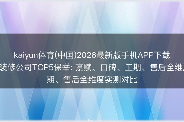 kaiyun体育(中国)2026最新版手机APP下载 2026自贡装修公司TOP5保举: 禀赋、口碑、工期、售后全维度实测对比