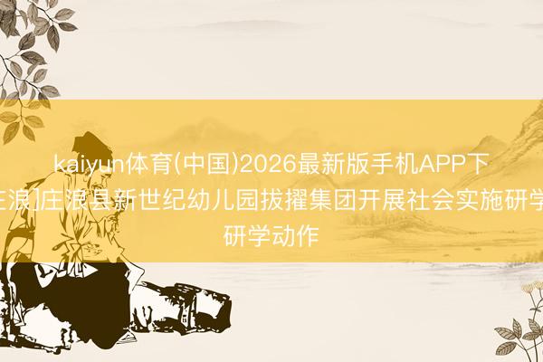 kaiyun体育(中国)2026最新版手机APP下载 [庄浪]庄浪县新世纪幼儿园拔擢集团开展社会实施研学动作