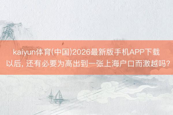 kaiyun体育(中国)2026最新版手机APP下载 以后， 还有必要为高出到一张上海户口而激越吗?