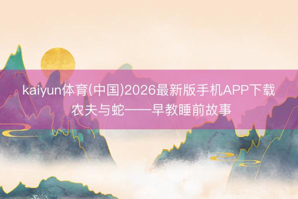 kaiyun体育(中国)2026最新版手机APP下载 农夫与蛇——早教睡前故事
