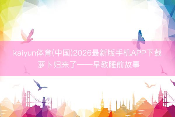 kaiyun体育(中国)2026最新版手机APP下载 萝卜归来了——早教睡前故事