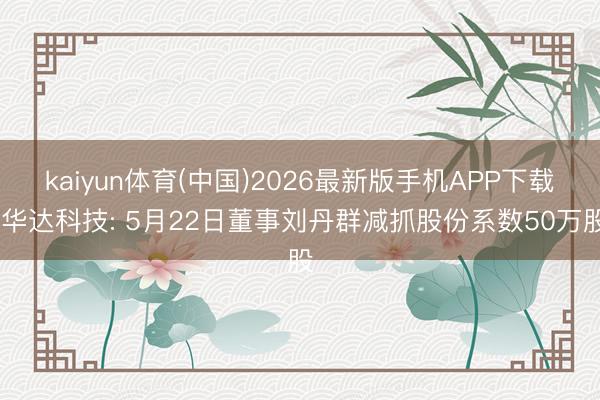 kaiyun体育(中国)2026最新版手机APP下载 华达科技: 5月22日董事刘丹群减抓股份系数50万股