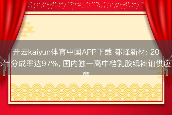开云kaiyun体育中国APP下载 都峰新材: 2025年分成率达97%， 国内独一高中档乳胶纸褂讪供应商