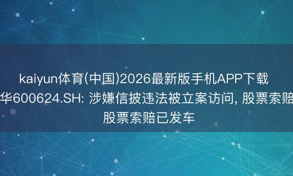 kaiyun体育(中国)2026最新版手机APP下载 复旦复华600624.SH: 涉嫌信披违法被立案访问， 股票索赔已发车