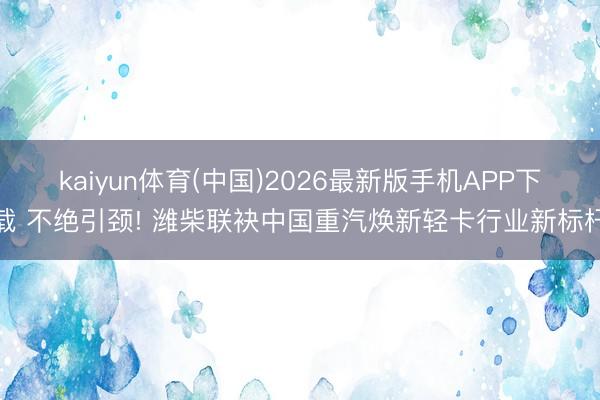 kaiyun体育(中国)2026最新版手机APP下载 不绝引颈! 潍柴联袂中国重汽焕新轻卡行业新标杆