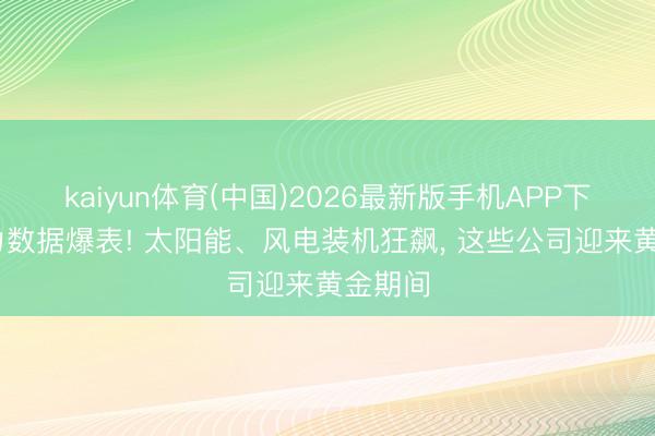 kaiyun体育(中国)2026最新版手机APP下载 电力数据爆表! 太阳能、风电装机狂飙， 这些公司迎来黄金期间