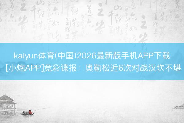 kaiyun体育(中国)2026最新版手机APP下载 [小炮APP]竞彩谍报：奥勒松近6次对战汉坎不堪
