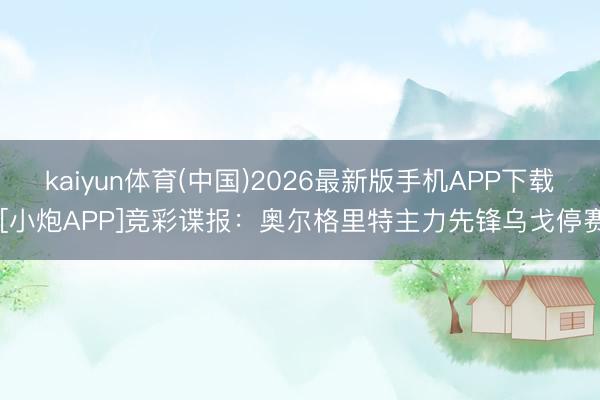 kaiyun体育(中国)2026最新版手机APP下载 [小炮APP]竞彩谍报：奥尔格里特主力先锋乌戈停赛