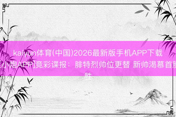 kaiyun体育(中国)2026最新版手机APP下载 [小炮APP]竞彩谍报：腓特烈帅位更替 新帅渴慕首胜