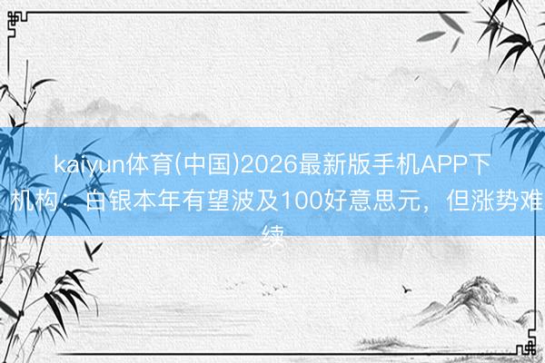 kaiyun体育(中国)2026最新版手机APP下载 机构：白银本年有望波及100好意思元，但涨势难续