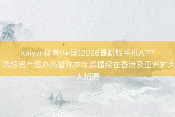 kaiyun体育(中国)2026最新版手机APP下载 瑞银资产惩办高管称本年将握续在香港及亚洲扩大招聘