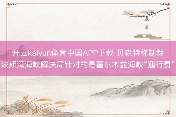 开云kaiyun体育中国APP下载 贝森特称制裁波斯湾海峡解决局针对的是霍尔木兹海峡“通行费”