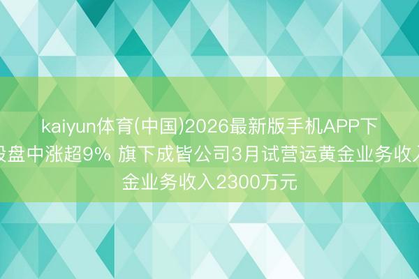 kaiyun体育(中国)2026最新版手机APP下载 天机控股盘中涨超9% 旗下成皆公司3月试营运黄金业务收入2300万元