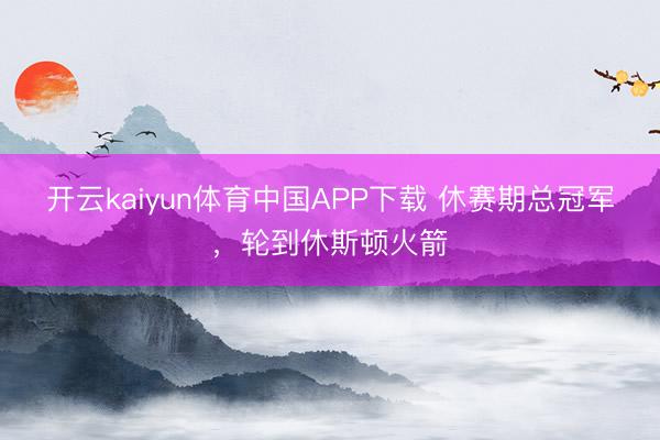 开云kaiyun体育中国APP下载 休赛期总冠军，轮到休斯顿火箭